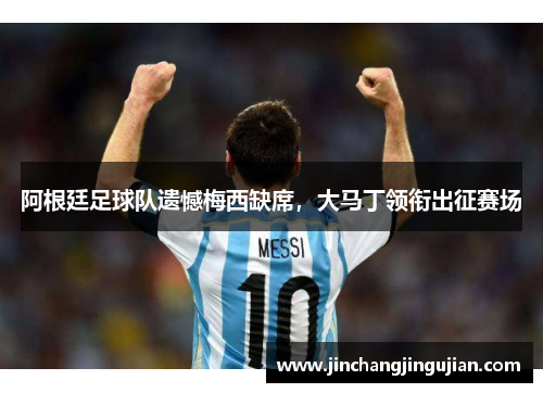 阿根廷足球队遗憾梅西缺席，大马丁领衔出征赛场