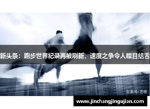 新头条：跑步世界纪录再被刷新，速度之争令人瞠目结舌